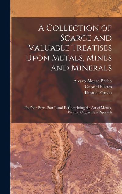 A Collection of Scarce and Valuable Treatises Upon Metals, Mines and Minerals: In Four Parts. Part I. and Ii. Containing the Art of Metals, Written Or