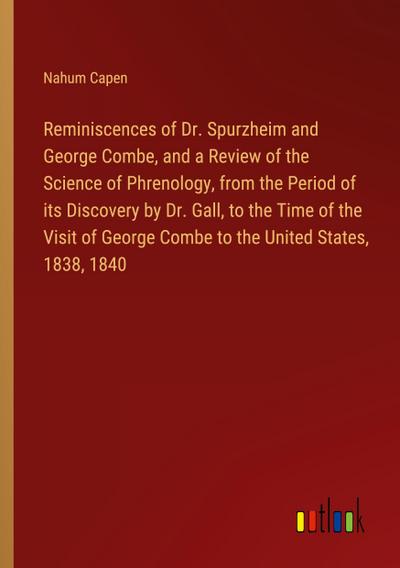 Reminiscences of Dr. Spurzheim and George Combe, and a Review of the Science of Phrenology, from the Period of its Discovery by Dr. Gall, to the Time of the Visit of George Combe to the United States, 1838, 1840
