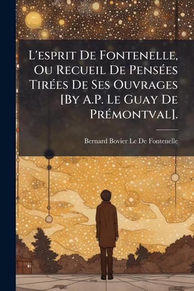 L’esprit De Fontenelle, Ou Recueil De PensÃ(c)es TirÃ(c)es De Ses Ouvrages [By A.P. Le Guay De PrÃ(c)montval].