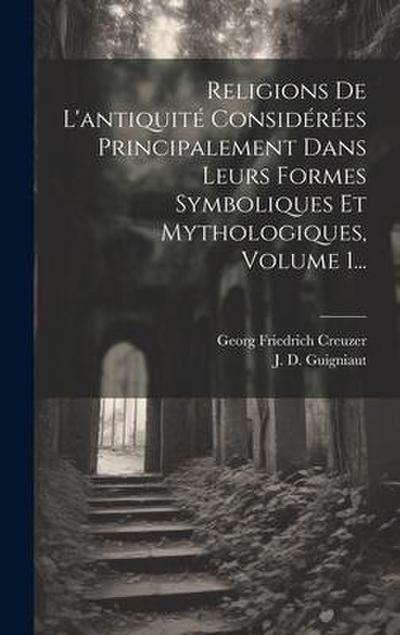 Religions De L’antiquité Considérées Principalement Dans Leurs Formes Symboliques Et Mythologiques, Volume 1...