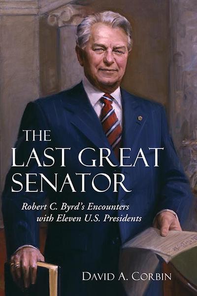 The Last Great Senator: Robert C. Byrd’s Encounters with Eleven U.S. Presidents