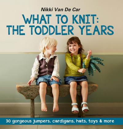 What to Knit: The Toddler Years: 30 gorgeous sweaters, cardigans, hats, toys & more