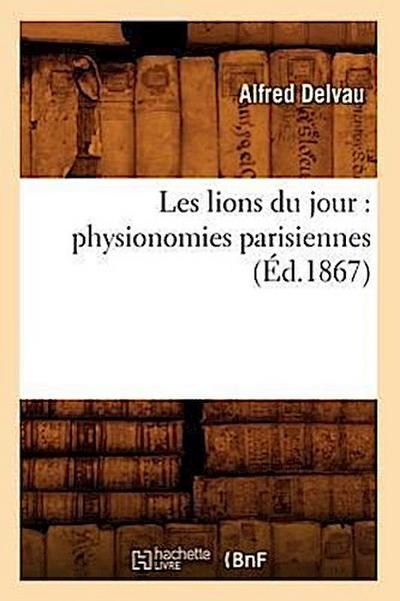 Les Lions Du Jour: Physionomies Parisiennes (Éd.1867)