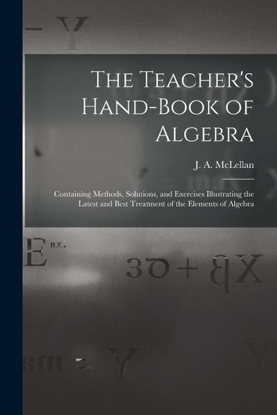 The Teacher’s Hand-book of Algebra [microform]: Containing Methods, Solutions, and Exercises Illustrating the Latest and Best Treatment of the Element