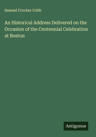 An Historical Address Delivered on the Occasion of the Centennial Celebration at Boston