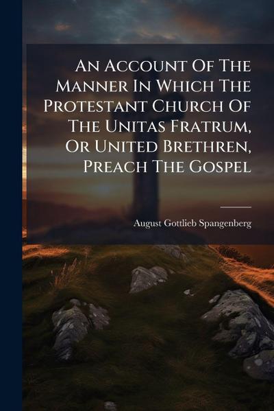 An Account Of The Manner In Which The Protestant Church Of The Unitas Fratrum, Or United Brethren, Preach The Gospel