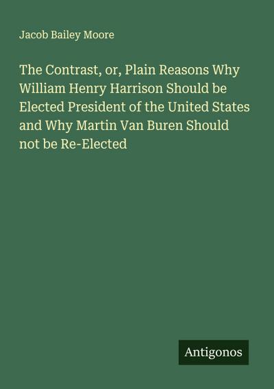 The Contrast, or, Plain Reasons Why William Henry Harrison Should be Elected President of the United States and Why Martin Van Buren Should not be Re-Elected