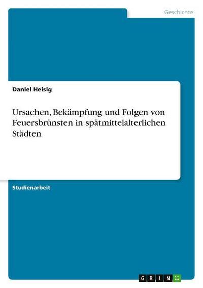 Ursachen, Bekämpfung und Folgen von Feuersbrünsten in spätmittelalterlichen Städten - Daniel Heisig