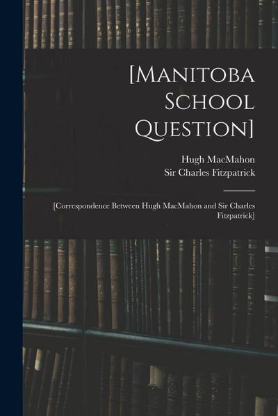 [Manitoba School Question] [microform]: [correspondence Between Hugh MacMahon and Sir Charles Fitzpatrick]