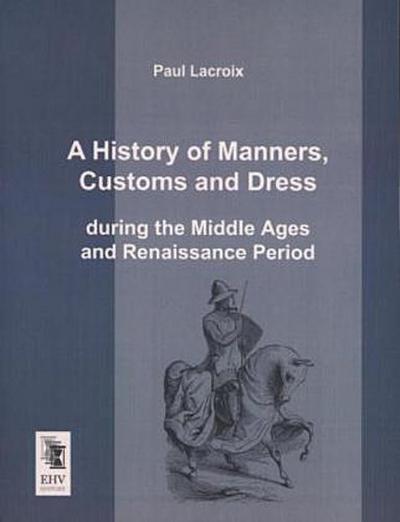 A History of Manners, Customs and Dress during the Middle Ages and Renaissance Period