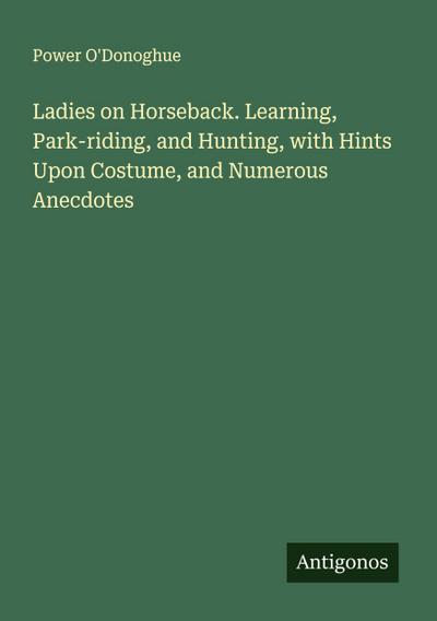 Ladies on Horseback. Learning, Park-riding, and Hunting, with Hints Upon Costume, and Numerous Anecdotes