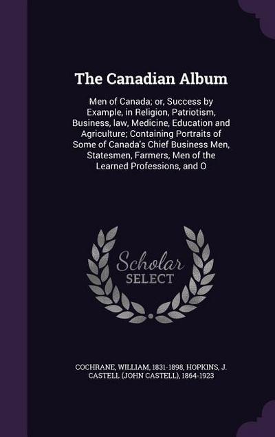 The Canadian Album: Men of Canada; or, Success by Example, in Religion, Patriotism, Business, law, Medicine, Education and Agriculture; Co