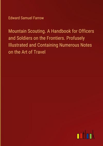 Mountain Scouting. A Handbook for Officers and Soldiers on the Frontiers. Profusely Illustrated and Containing Numerous Notes on the Art of Travel