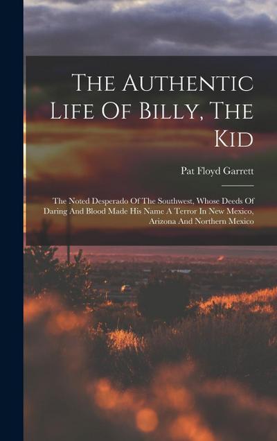 The Authentic Life Of Billy, The Kid: The Noted Desperado Of The Southwest, Whose Deeds Of Daring And Blood Made His Name A Terror In New Mexico, Ariz