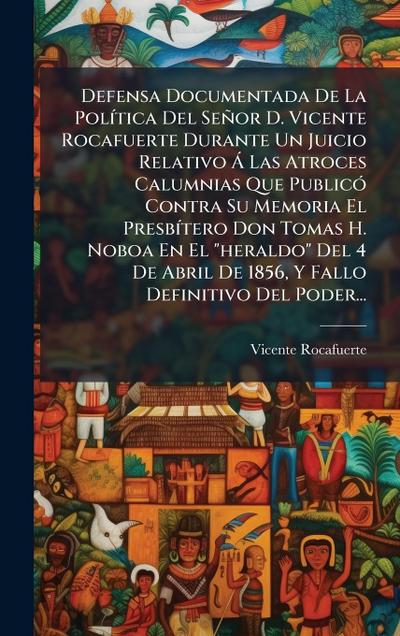 Defensa Documentada De La PolÃ-tica Del Señor D. Vicente Rocafuerte Durante Un Juicio Relativo Ã Las Atroces Calumnias Que PublicÃ3 Contra Su Memoria El PresbÃ-tero Don Tomas H. Noboa En El "heraldo" Del 4 De Abril De 1856, Y Fallo Definitivo Del Poder...