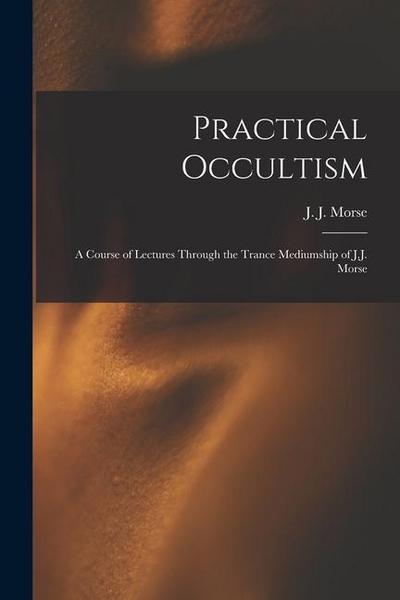 Practical Occultism: A Course of Lectures Through the Trance Mediumship of J.J. Morse