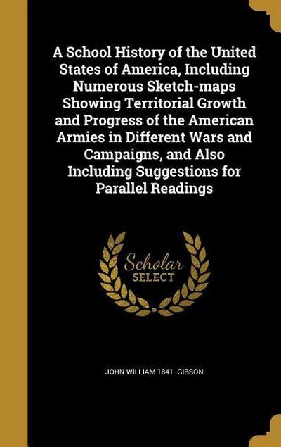 A School History of the United States of America, Including Numerous Sketch-maps Showing Territorial Growth and Progress of the American Armies in Different Wars and Campaigns, and Also Including Suggestions for Parallel Readings