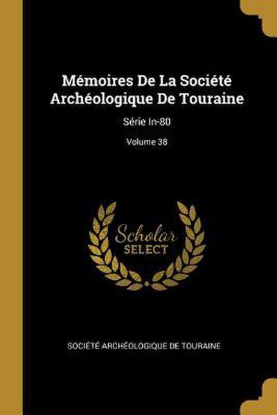 Mémoires De La Société Archéologique De Touraine: Série In-80; Volume 38
