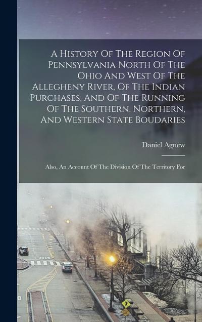 A History Of The Region Of Pennsylvania North Of The Ohio And West Of The Allegheny River, Of The Indian Purchases, And Of The Running Of The Southern