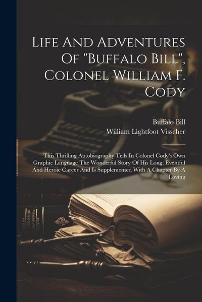 Life And Adventures Of "buffalo Bill", Colonel William F. Cody: This Thrilling Autobiography Tells In Colonel Cody’s Own Graphic Language The Wonderfu