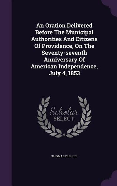 An Oration Delivered Before The Municipal Authorities And Citizens Of Providence, On The Seventy-seventh Anniversary Of American Independence, July 4, 1853
