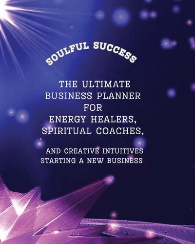 Soulful Success - The Ultimate Business Planner for Energy Healers, Spiritual Coaches and Creative Intuitives Starting a New Business