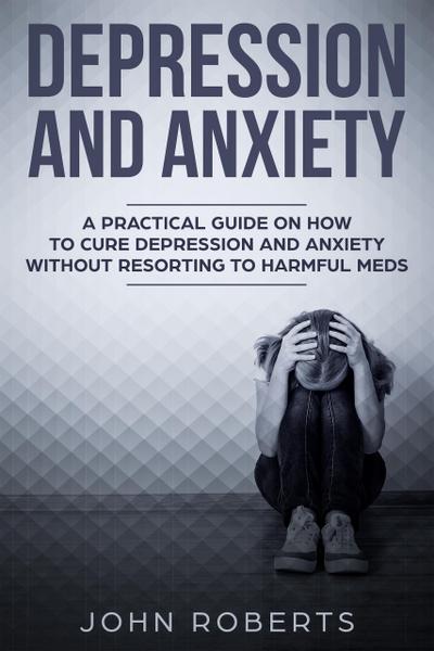 Depression and Anxiety: A Practical Guide on How to Cure Depression and Anxiety Without Resorting to Harmful Meds (Collective Wellness, #3)