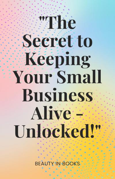 "The Secret to Keeping Your Small Business Alive-Unlocked!"