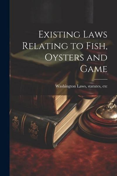 Existing Laws Relating to Fish, Oysters and Game