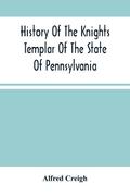 History Of The Knights Templar Of The State Of Pennsylvania From February 14Th, A.D. 1794 To November 13Th, A.D., 1866