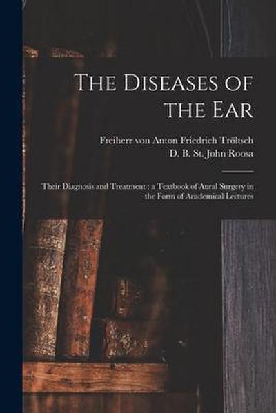 The Diseases of the Ear: Their Diagnosis and Treatment: a Textbook of Aural Surgery in the Form of Academical Lectures