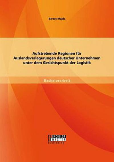 Aufstrebende Regionen fu¿r Auslandsverlagerungen deutscher Unternehmen unter dem Gesichtspunkt der Logistik