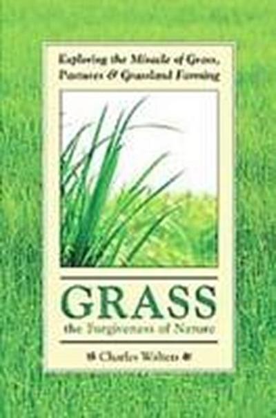 Grass, the Forgiveness of Nature: Exploring the Miracle of Grass, Pastures & Grassland Farming