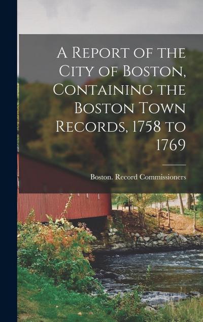 A Report of the City of Boston, Containing the Boston Town Records, 1758 to 1769