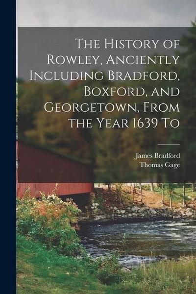 The History of Rowley, Anciently Including Bradford, Boxford, and Georgetown, From the Year 1639 To