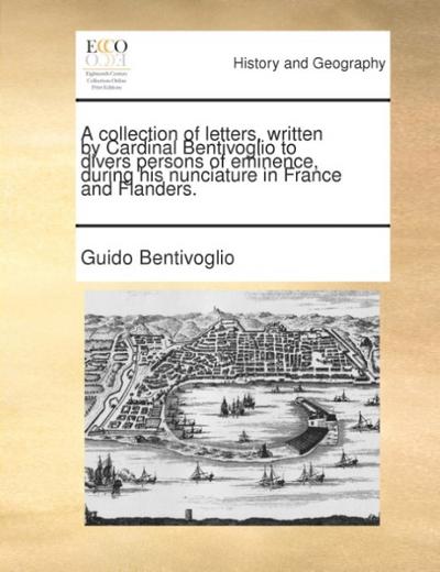 A collection of letters, written by Cardinal Bentivoglio to divers persons of eminence, during his nunciature in France and Flanders. - Guido Bentivoglio
