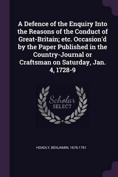 A Defence of the Enquiry Into the Reasons of the Conduct of Great-Britain; etc. Occasion’d by the Paper Published in the Country-Journal or Craftsman on Saturday, Jan. 4, 1728-9