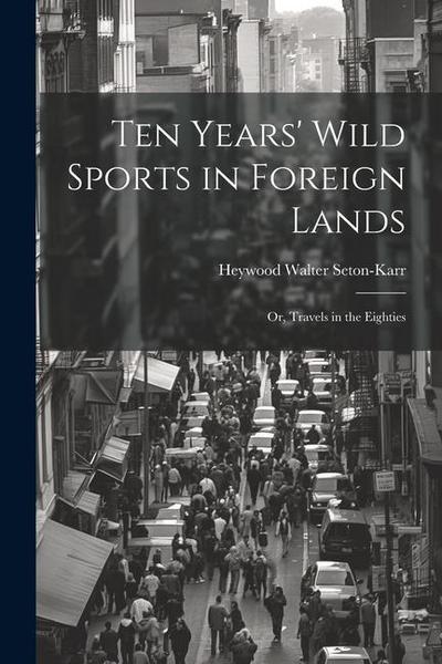 Ten Years’ Wild Sports in Foreign Lands: Or, Travels in the Eighties