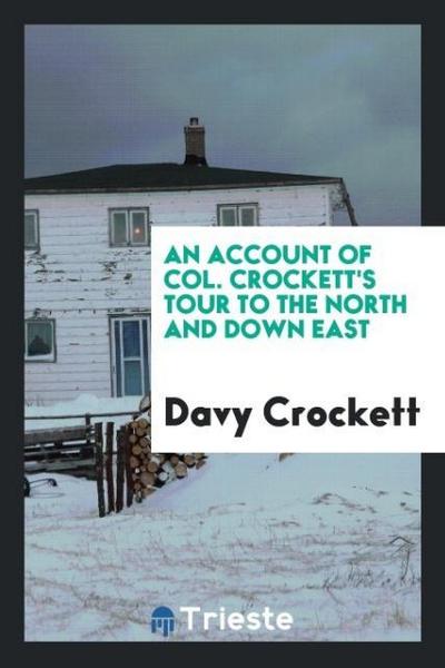 An account of Col. Crockett’s tour to the North and down East