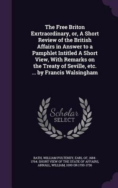 The Free Briton Exrtraordinary, or, A Short Review of the British Affairs in Answer to a Pamphlet Intitled A Short View, With Remarks on the Treaty of Seville, etc. ... by Francis Walsingham