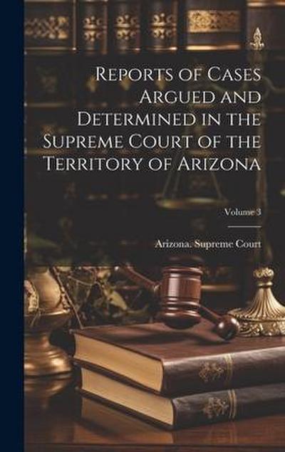 Reports of Cases Argued and Determined in the Supreme Court of the Territory of Arizona; Volume 3