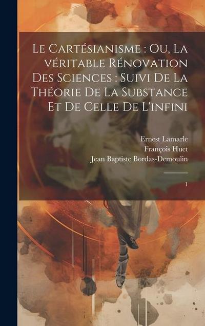 Le Cartésianisme: ou, La véritable rénovation des sciences: suivi de la théorie de la substance et de celle de l’infini: 1