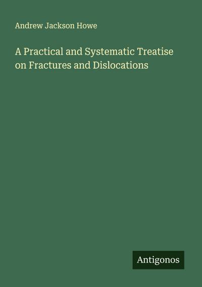 A Practical and Systematic Treatise on Fractures and Dislocations
