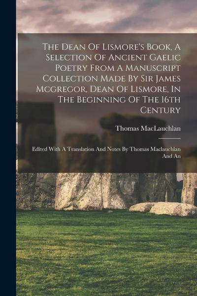 The Dean Of Lismore’s Book, A Selection Of Ancient Gaelic Poetry From A Manuscript Collection Made By Sir James Mcgregor, Dean Of Lismore, In The Begi