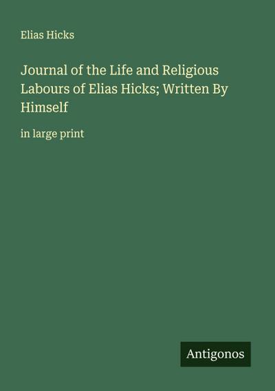 Journal of the Life and Religious Labours of Elias Hicks; Written By Himself