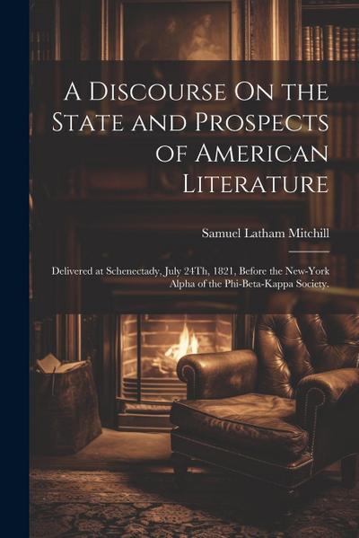 A Discourse On the State and Prospects of American Literature: Delivered at Schenectady, July 24Th, 1821, Before the New-York Alpha of the Phi-Beta-Ka