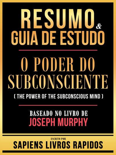Resumo & Guia De Estudo - O Poder Do Subconsciente (The Power Of The Subconscious Mind) - Baseado No Livro De Joseph Murphy