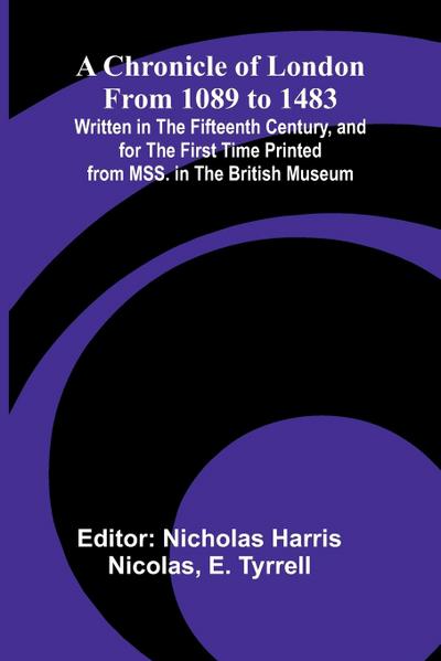 A Chronicle of London from 1089 to 1483; Written in the Fifteenth Century, and for the First Time Printed from MSS. in the British Museum