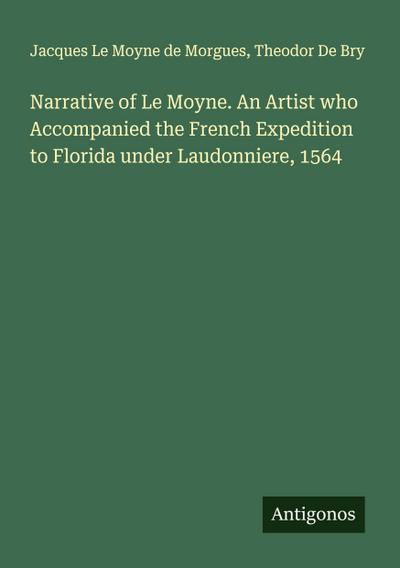 Narrative of Le Moyne. An Artist who Accompanied the French Expedition to Florida under Laudonniere, 1564