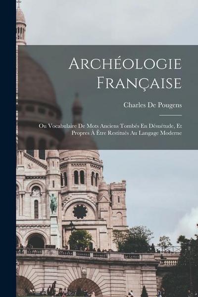 Archéologie Française: Ou Vocabulaire De Mots Anciens Tombés En Désuétude, Et Propres À Être Restitués Au Langage Moderne